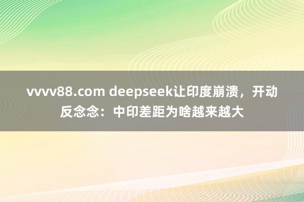 vvvv88.com deepseek让印度崩溃，开动反念念：中印差距为啥越来越大
