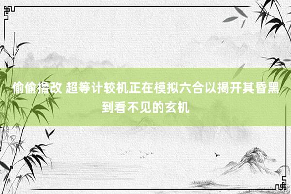 偷偷撸改 超等计较机正在模拟六合以揭开其昏黑到看不见的玄机