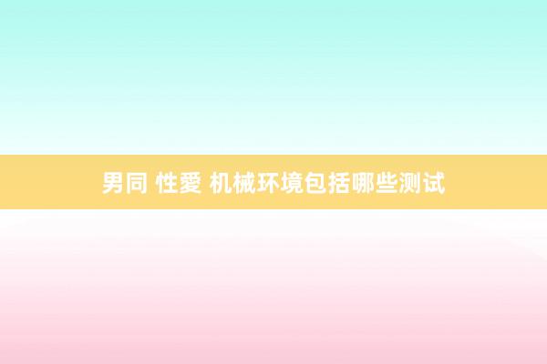 男同 性愛 机械环境包括哪些测试