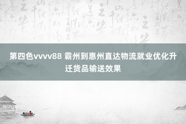 第四色vvvv88 霸州到惠州直达物流就业优化升迁货品输送效果