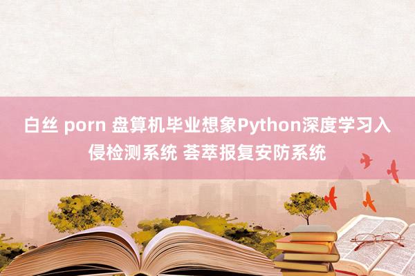 白丝 porn 盘算机毕业想象Python深度学习入侵检测系统 荟萃报复安防系统