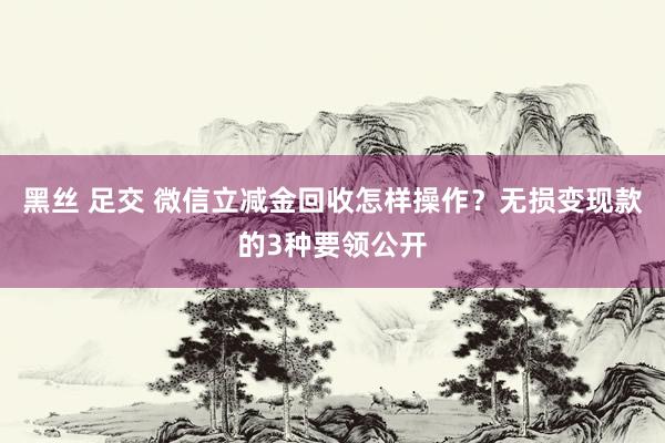 黑丝 足交 微信立减金回收怎样操作？无损变现款的3种要领公开