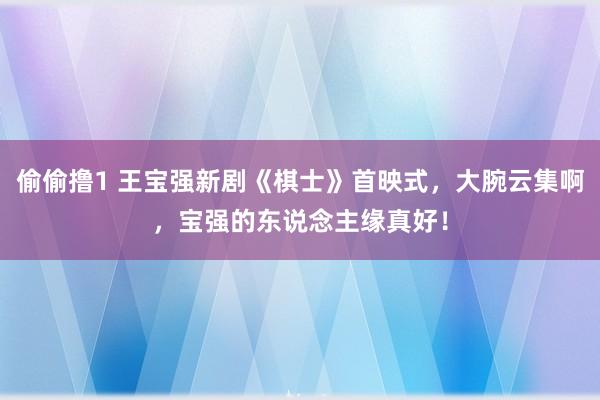 偷偷撸1 王宝强新剧《棋士》首映式，大腕云集啊，宝强的东说念主缘真好！