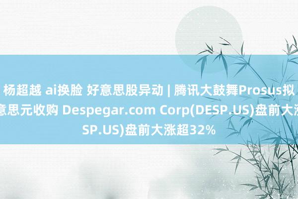 杨超越 ai换脸 好意思股异动 | 腾讯大鼓舞Prosus拟17亿好意思元收购 Despegar.com Corp(DESP.US)盘前大涨超32%