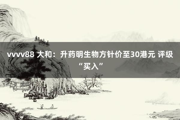 vvvv88 大和：升药明生物方针价至30港元 评级“买入”