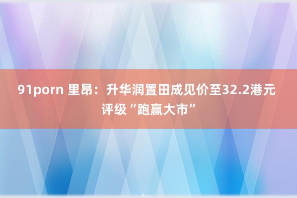 91porn 里昂：升华润置田成见价至32.2港元 评级“跑赢大市”