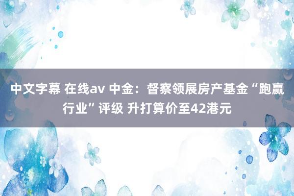 中文字幕 在线av 中金：督察领展房产基金“跑赢行业”评级 升打算价至42港元