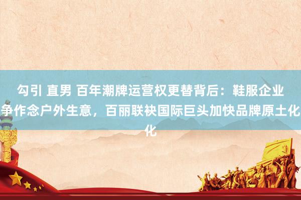 勾引 直男 百年潮牌运营权更替背后：鞋服企业争作念户外生意，百丽联袂国际巨头加快品牌原土化