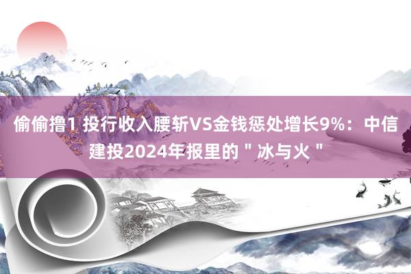 偷偷撸1 投行收入腰斩VS金钱惩处增长9%：中信建投2024年报里的＂冰与火＂