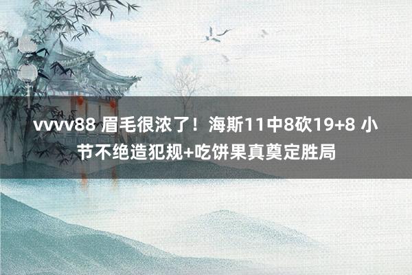 vvvv88 眉毛很浓了！海斯11中8砍19+8 小节不绝造犯规+吃饼果真奠定胜局