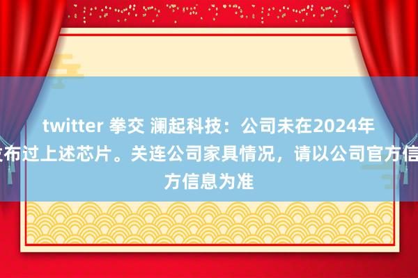 twitter 拳交 澜起科技：公司未在2024年11月发布过上述芯片。关连公司家具情况，请以公司官方信息为准