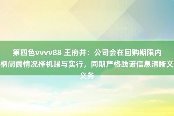 第四色vvvv88 王府井：公司会在回购期限内把柄阛阓情况择机赐与实行，同期严格践诺信息清晰义务