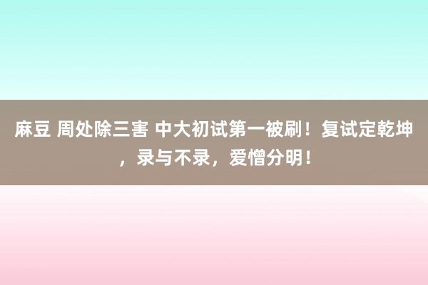 麻豆 周处除三害 中大初试第一被刷！复试定乾坤，录与不录，爱憎分明！