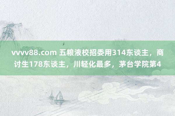 vvvv88.com 五粮液校招委用314东谈主，商讨生178东谈主，川轻化最多，茅台学院第4