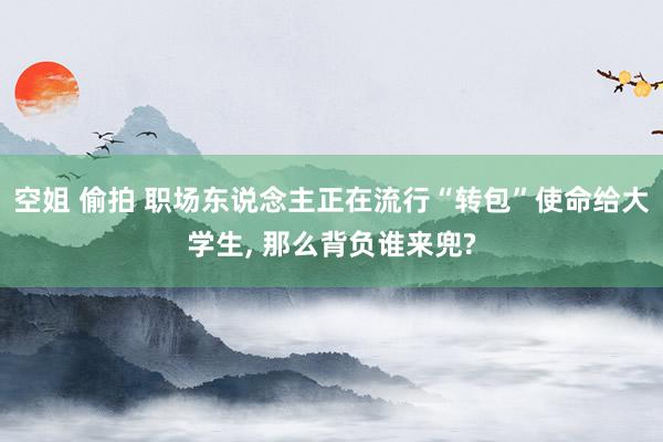 空姐 偷拍 职场东说念主正在流行“转包”使命给大学生, 那么背负谁来兜?