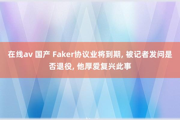 在线av 国产 Faker协议业将到期, 被记者发问是否退役, 他厚爱复兴此事
