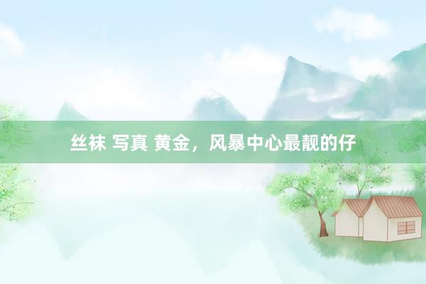 丝袜 写真 黄金，风暴中心最靓的仔