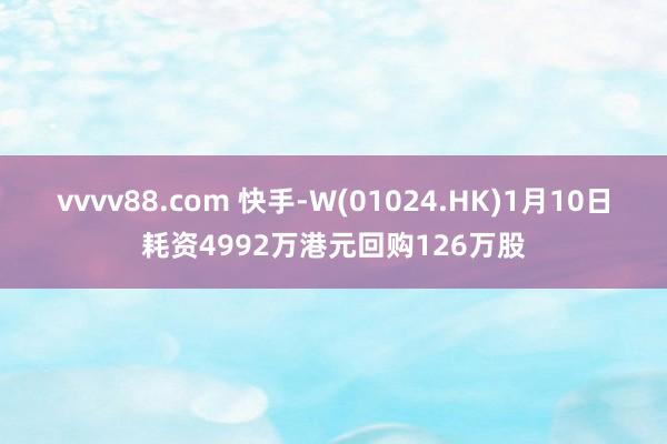 vvvv88.com 快手-W(01024.HK)1月10日耗资4992万港元回购126万股