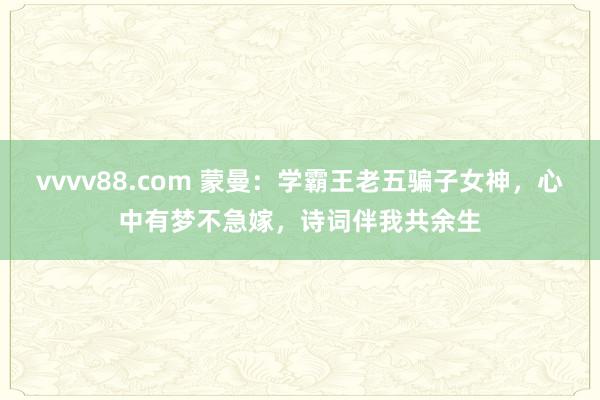 vvvv88.com 蒙曼：学霸王老五骗子女神，心中有梦不急嫁，诗词伴我共余生