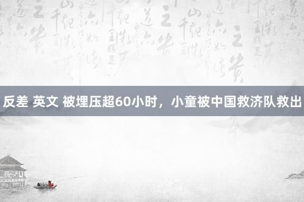 反差 英文 被埋压超60小时，小童被中国救济队救出