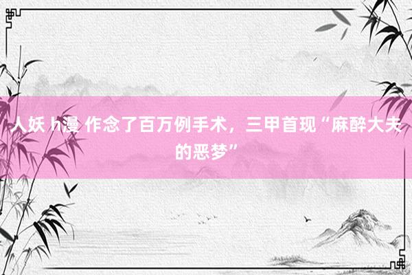 人妖 h漫 作念了百万例手术，三甲首现“麻醉大夫的恶梦”