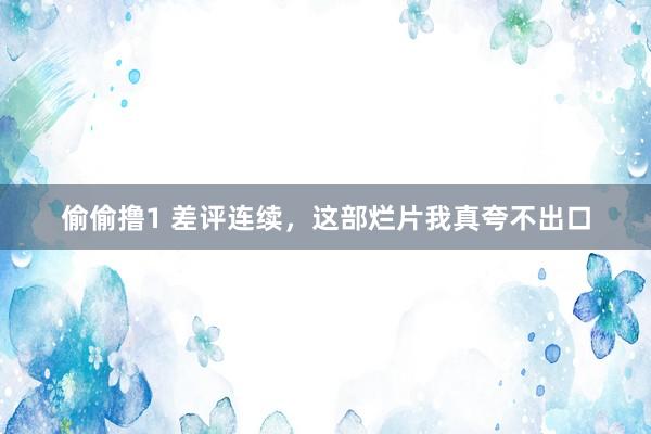 偷偷撸1 差评连续，这部烂片我真夸不出口