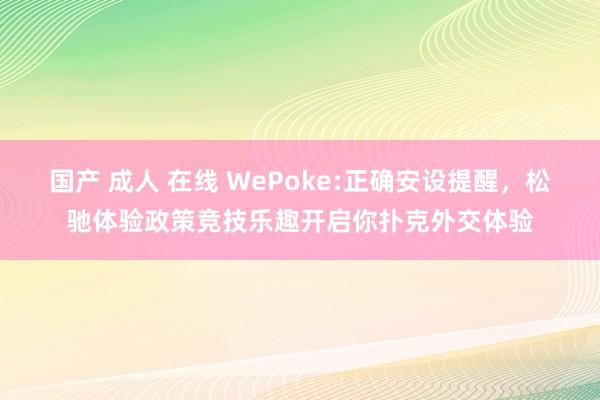 国产 成人 在线 WePoke:正确安设提醒，松驰体验政策竞技乐趣开启你扑克外交体验