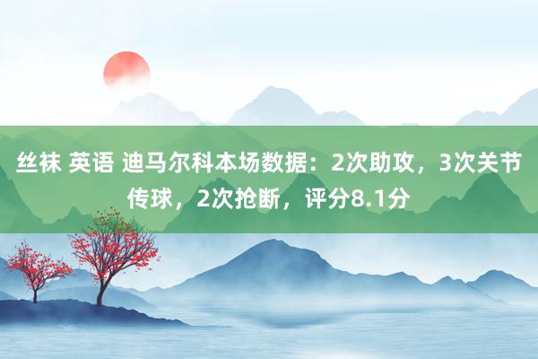 丝袜 英语 迪马尔科本场数据：2次助攻，3次关节传球，2次抢断，评分8.1分