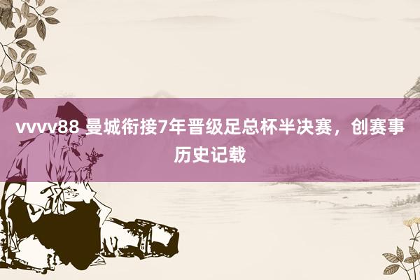 vvvv88 曼城衔接7年晋级足总杯半决赛，创赛事历史记载