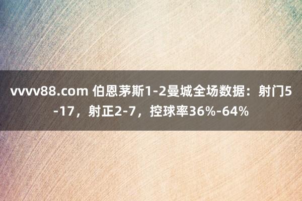 vvvv88.com 伯恩茅斯1-2曼城全场数据：射门5-17，射正2-7，控球率36%-64%