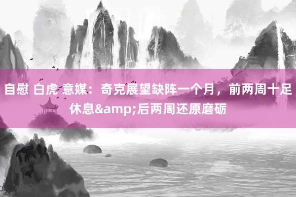 自慰 白虎 意媒：奇克展望缺阵一个月，前两周十足休息&后两周还原磨砺