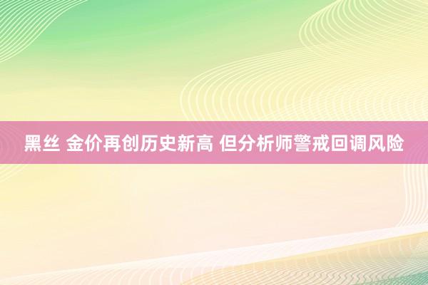 黑丝 金价再创历史新高 但分析师警戒回调风险