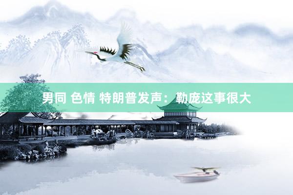 男同 色情 特朗普发声：勒庞这事很大