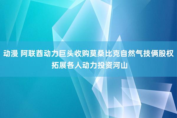 动漫 阿联酋动力巨头收购莫桑比克自然气技俩股权 拓展各人动力投资河山