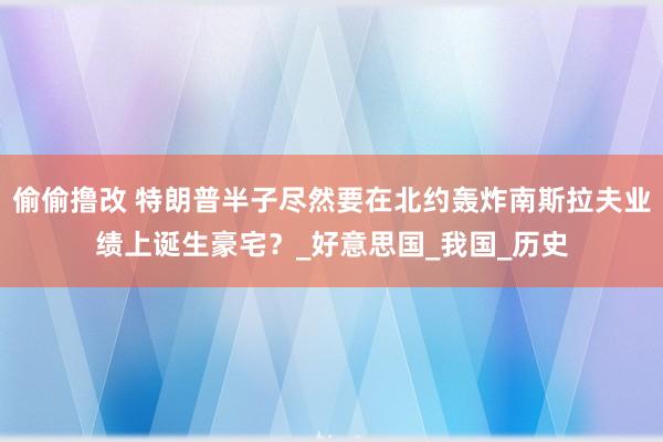 偷偷撸改 特朗普半子尽然要在北约轰炸南斯拉夫业绩上诞生豪宅？_好意思国_我国_历史