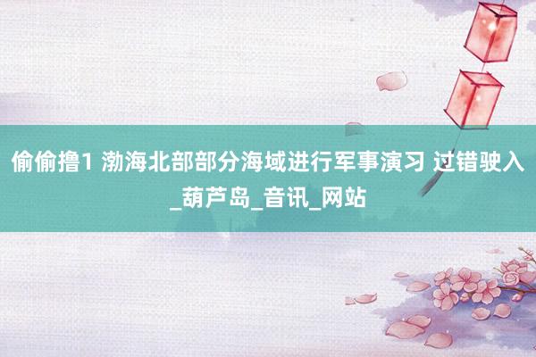 偷偷撸1 渤海北部部分海域进行军事演习 过错驶入_葫芦岛_音讯_网站