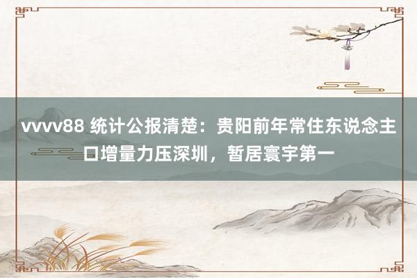 vvvv88 统计公报清楚：贵阳前年常住东说念主口增量力压深圳，暂居寰宇第一