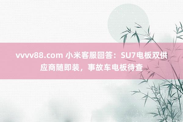 vvvv88.com 小米客服回答：SU7电板双供应商随即装，事故车电板待查