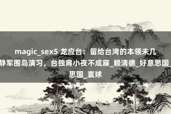 magic_sex5 龙应台：留给台湾的本领未几！安静军围岛演习，台独宵小夜不成寐_赖清德_好意思国_寰球