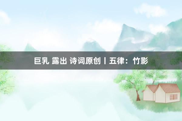 巨乳 露出 诗词原创丨五律：竹影