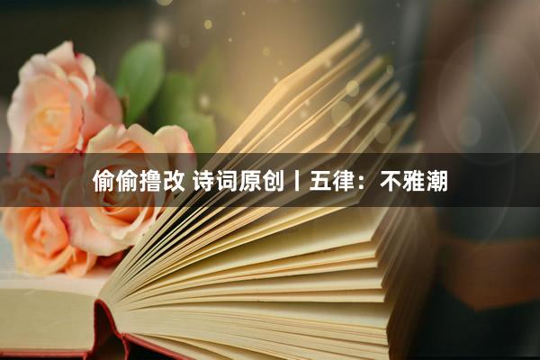 偷偷撸改 诗词原创丨五律：不雅潮