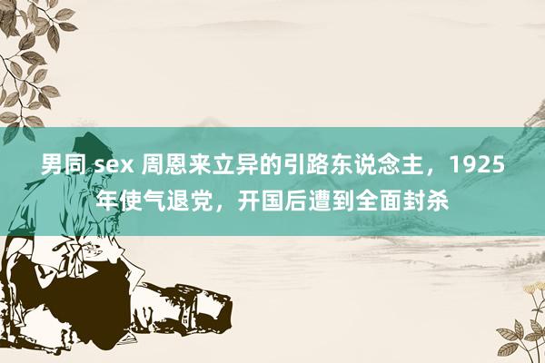 男同 sex 周恩来立异的引路东说念主，1925年使气退党，开国后遭到全面封杀