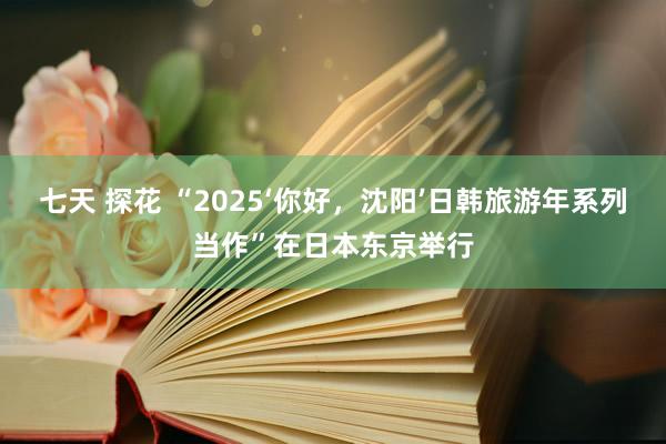 七天 探花 “2025‘你好，沈阳’日韩旅游年系列当作”在日本东京举行