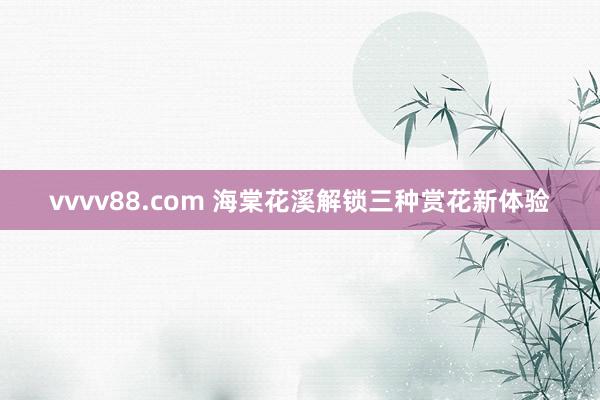 vvvv88.com 海棠花溪解锁三种赏花新体验