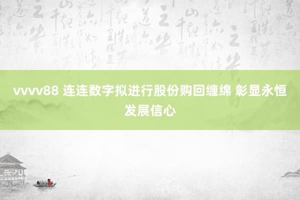 vvvv88 连连数字拟进行股份购回缠绵 彰显永恒发展信心