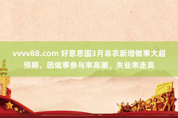 vvvv88.com 好意思国3月非农新增做事大超预期，因做事参与率高潮、失业率走高