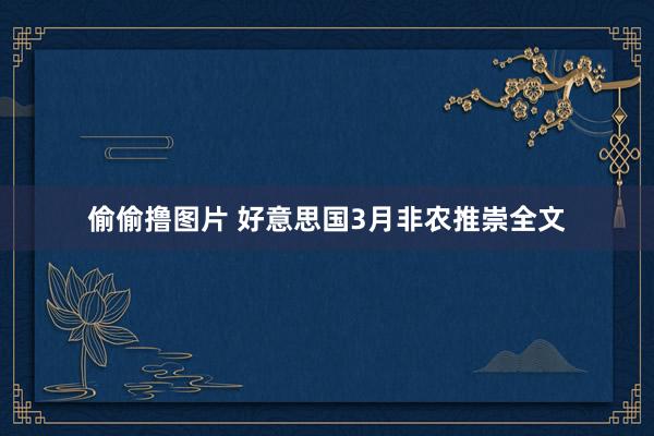 偷偷撸图片 好意思国3月非农推崇全文