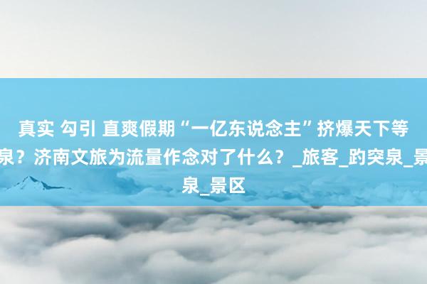 真实 勾引 直爽假期“一亿东说念主”挤爆天下等一泉？济南文旅为流量作念对了什么？_旅客_趵突泉_景区