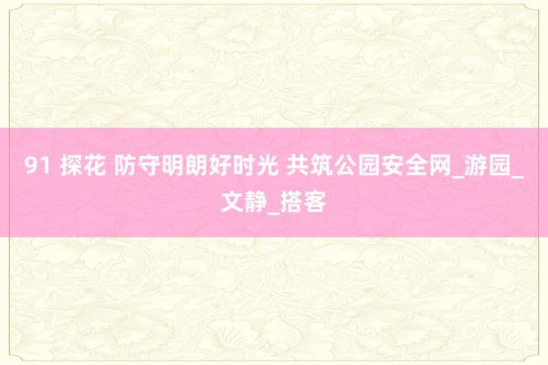 91 探花 防守明朗好时光 共筑公园安全网_游园_文静_搭客