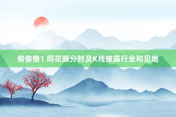 偷偷撸1 同花顺分时及K线披露行业和见地